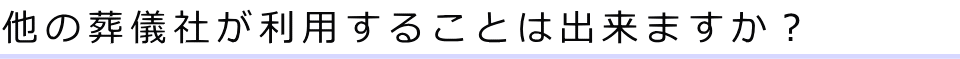 他の葬儀社が利用することは出来ますか？