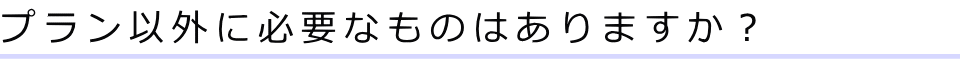 プラン以外に必要なものはありますか？