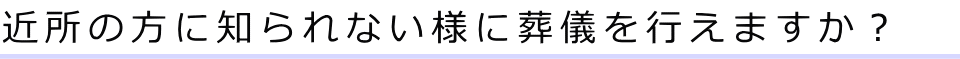 近所の方に知られない様に葬儀を行えますか？