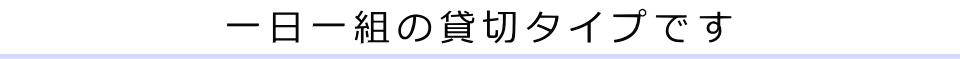 一日一組の貸切タイプです