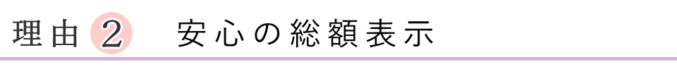 選ばれる理由2　安心の総額表示